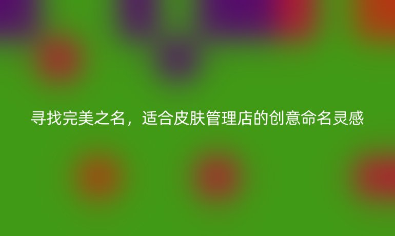 尋找完美之名，適合皮膚管理店的創(chuàng)意命名靈感