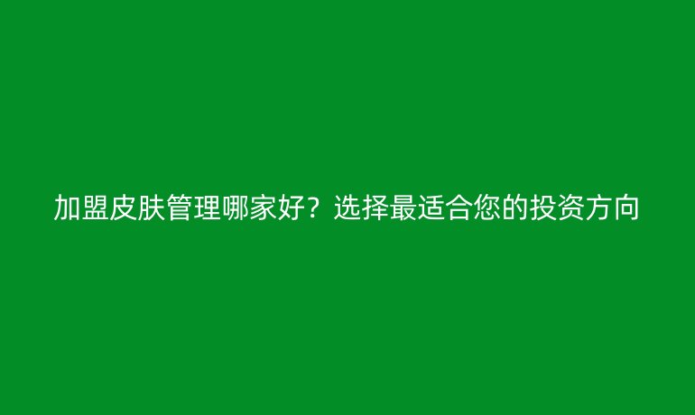 加盟皮膚管理哪家好？選擇最適合您的投資方向