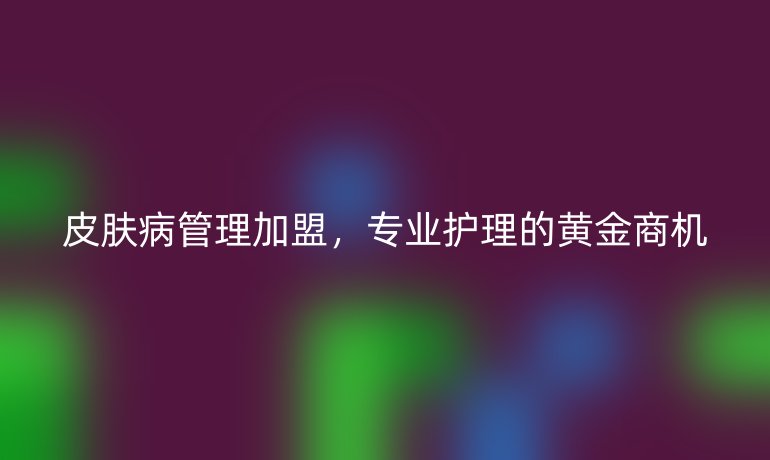 皮膚病管理加盟，專業(yè)護理的黃金商機