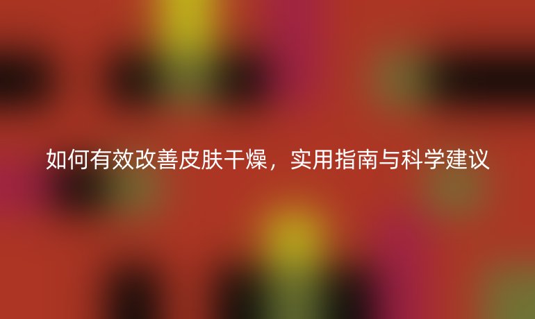 如何有效改善皮膚干燥，實(shí)用指南與科學(xué)建議