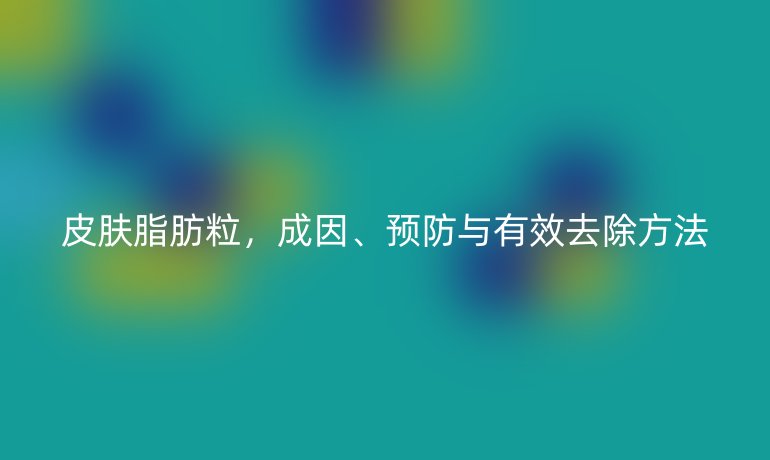 皮膚脂肪粒，成因、預(yù)防與有效去除方法