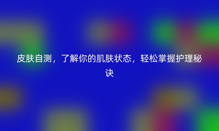 皮膚自測(cè)，了解你的肌膚狀態(tài)，輕松掌握護(hù)理秘訣