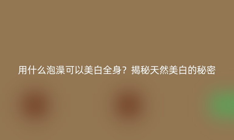 用什么泡澡可以美白全身？揭秘天然美白的秘密