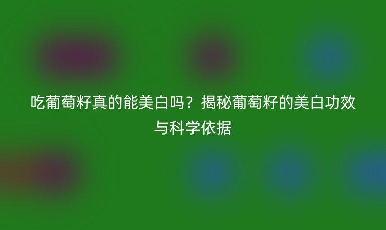 吃葡萄籽真的能美白嗎？揭秘葡萄籽的美白功效與科學(xué)依據(jù)