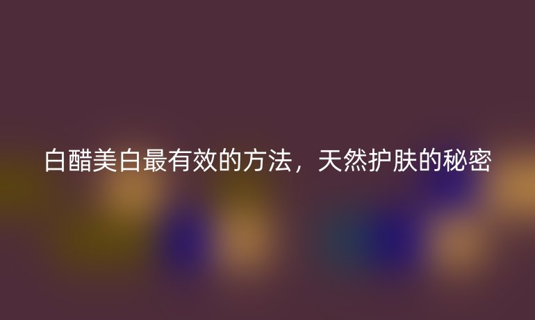 白醋美白最有效的方法，天然護(hù)膚的秘密