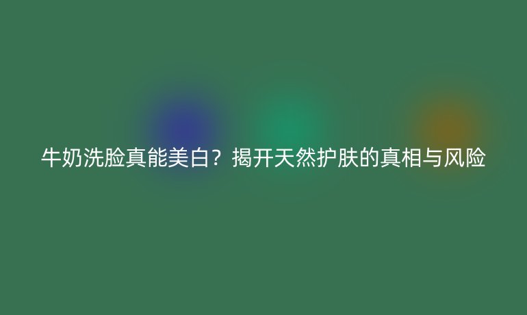 牛奶洗臉真能美白？揭開天然護(hù)膚的真相與風(fēng)險(xiǎn)