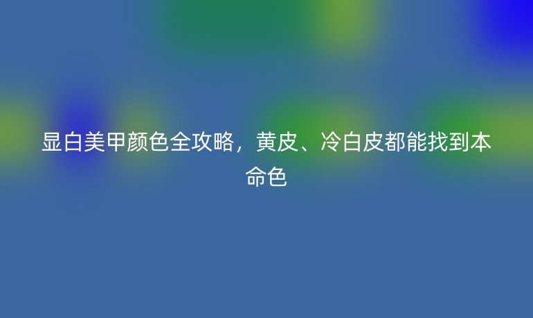 顯白美甲顏色全攻略，黃皮、冷白皮都能找到本命色