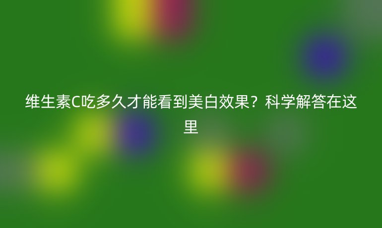 維生素C吃多久才能看到美白效果？科學(xué)解答在這里