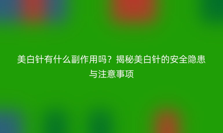 美白針有什么副作用嗎？揭秘美白針的安全隱患與注意事項(xiàng)