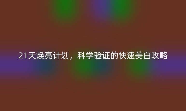 21天煥亮計(jì)劃，科學(xué)驗(yàn)證的快速美白攻略