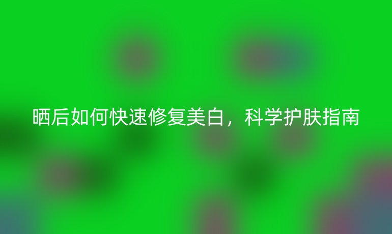 曬后如何快速修復(fù)美白，科學(xué)護(hù)膚指南
