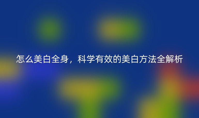 怎么美白全身，科學(xué)有效的美白方法全解析