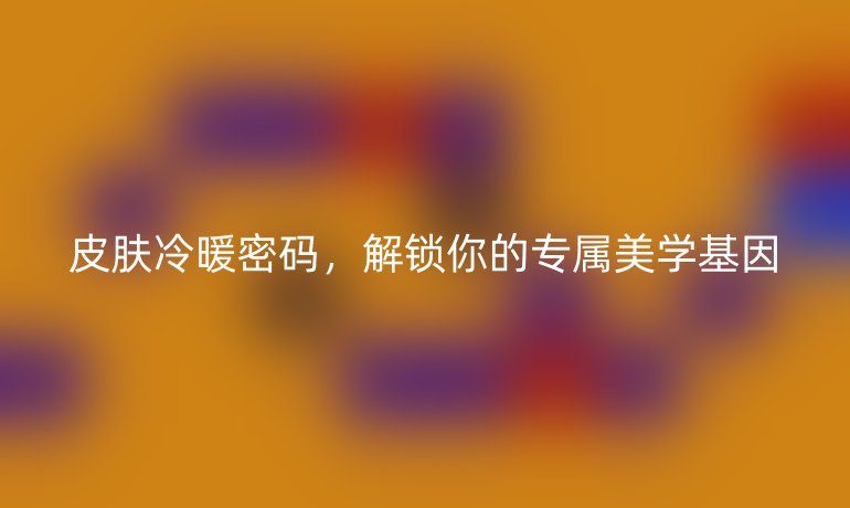 皮膚冷暖密碼，解鎖你的專(zhuān)屬美學(xué)基因