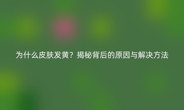 為什么皮膚發(fā)黃？揭秘背后的原因與解決方法