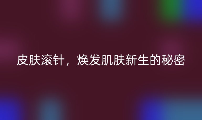 皮膚滾針，煥發(fā)肌膚新生的秘密