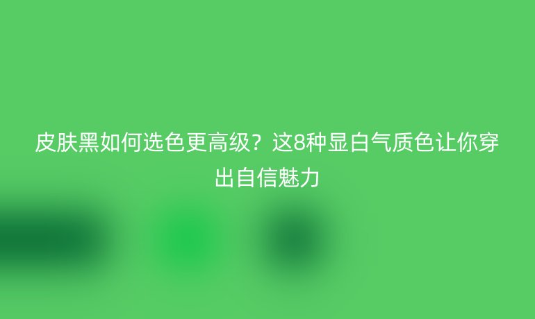 皮膚黑如何選色更高級(jí)？這8種顯白氣質(zhì)色讓你穿出自信魅力