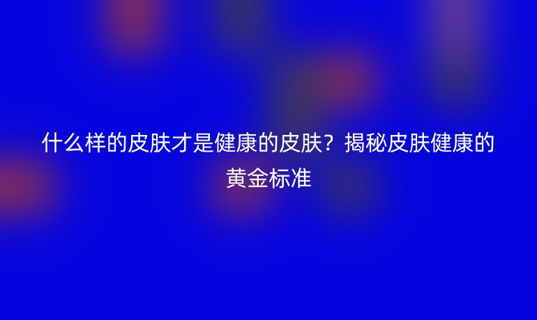 什么樣的皮膚才是健康的皮膚？揭秘皮膚健康的黃金標(biāo)準(zhǔn)