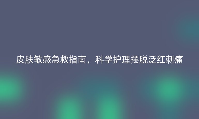 皮膚敏感急救指南，科學(xué)護(hù)理擺脫泛紅刺痛