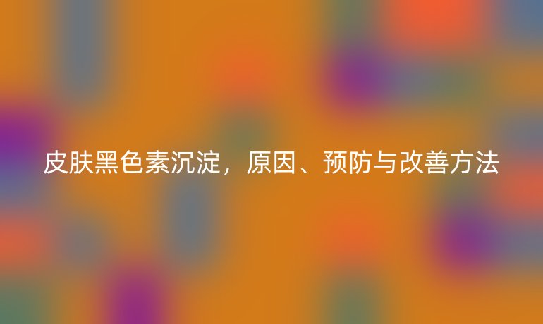皮膚黑色素沉淀，原因、預(yù)防與改善方法