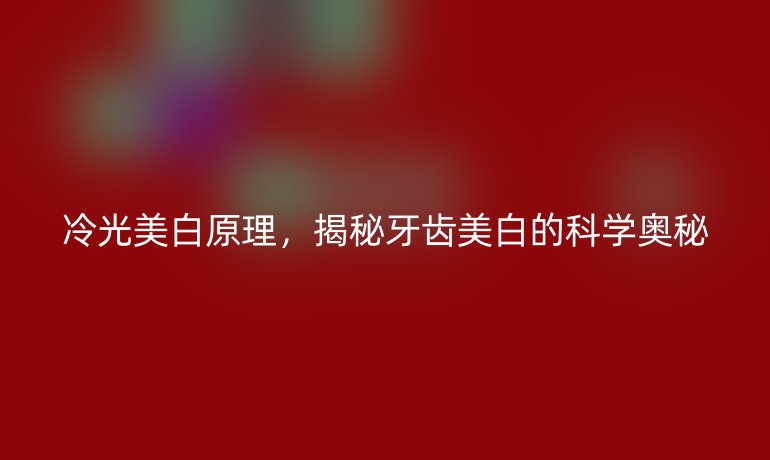冷光美白原理，揭秘牙齒美白的科學(xué)奧秘