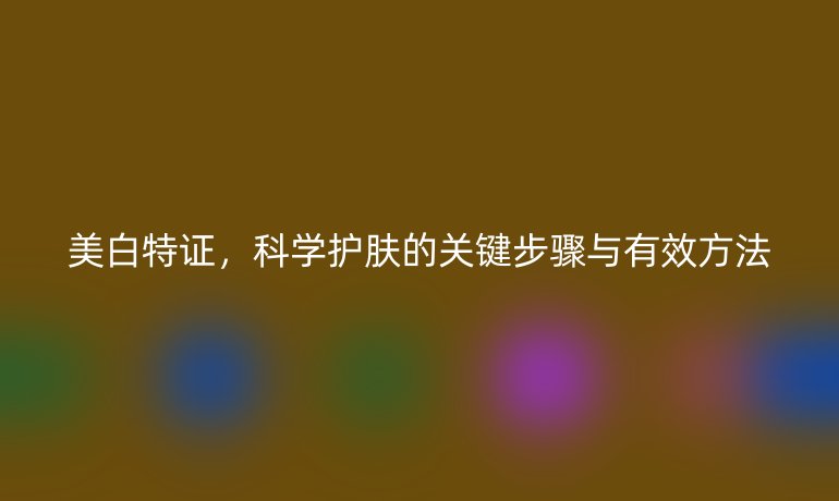 美白特證，科學(xué)護(hù)膚的關(guān)鍵步驟與有效方法