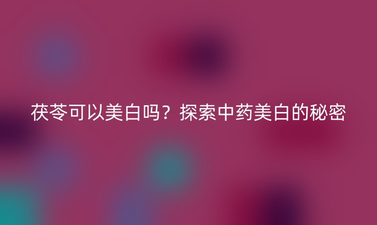 茯苓可以美白嗎？探索中藥美白的秘密