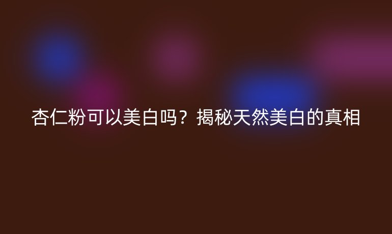 杏仁粉可以美白嗎？揭秘天然美白的真相