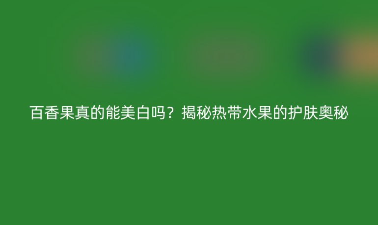 百香果真的能美白嗎？揭秘?zé)釒淖o(hù)膚奧秘