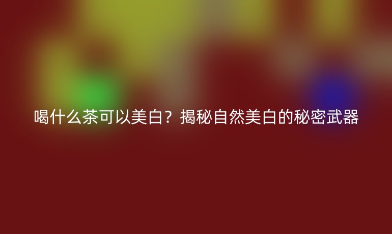 喝什么茶可以美白？揭秘自然美白的秘密武器