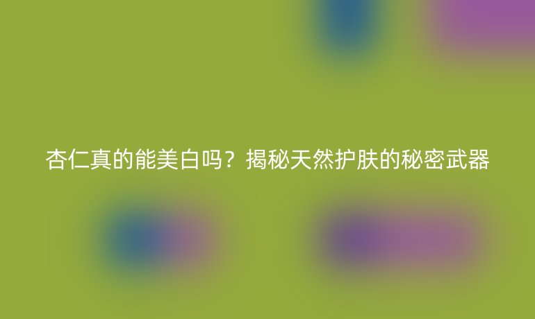 杏仁真的能美白嗎？揭秘天然護(hù)膚的秘密武器