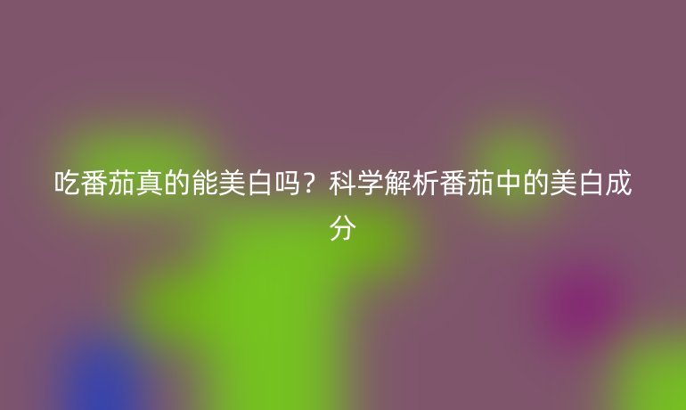 吃番茄真的能美白嗎？科學(xué)解析番茄中的美白成分