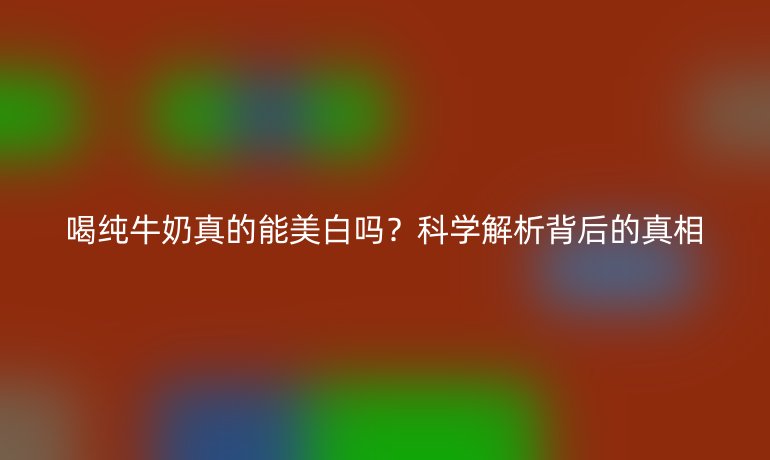 喝純牛奶真的能美白嗎？科學解析背后的真相