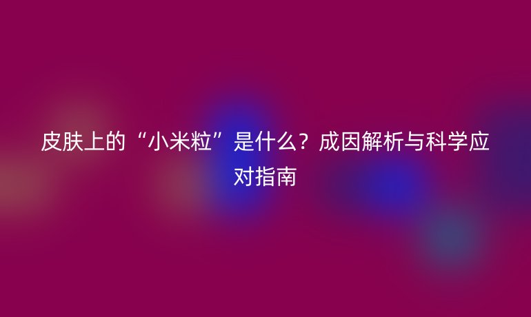 皮膚上的“小米粒”是什么？成因解析與科學(xué)應(yīng)對指南