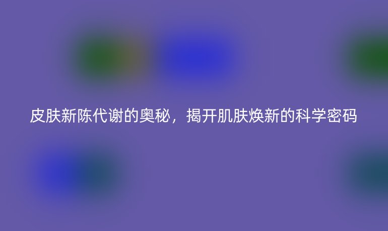 皮膚新陳代謝的奧秘，揭開肌膚煥新的科學密碼