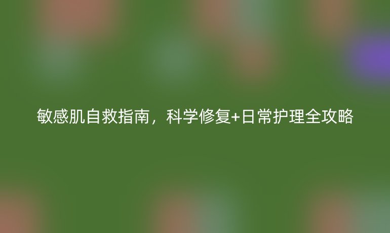 敏感肌自救指南，科學(xué)修復(fù)+日常護理全攻略