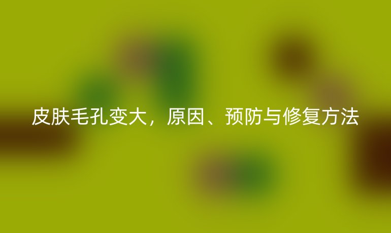 皮膚毛孔變大，原因、預(yù)防與修復(fù)方法