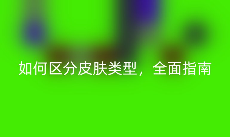 如何區(qū)分皮膚類型，全面指南