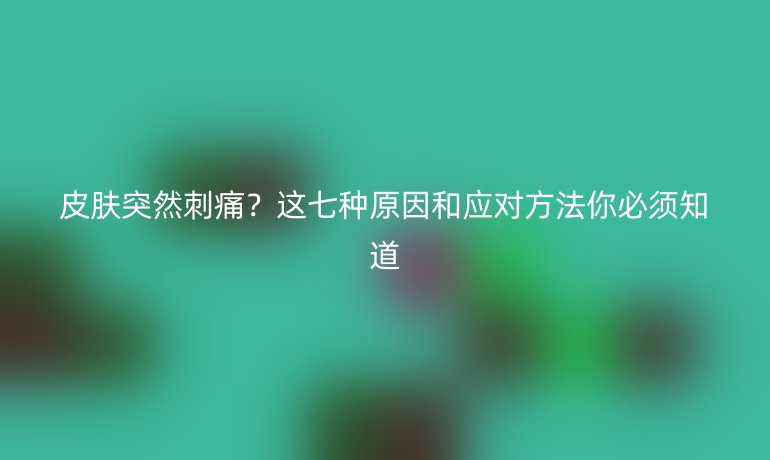 皮膚突然刺痛？這七種原因和應(yīng)對(duì)方法你必須知道