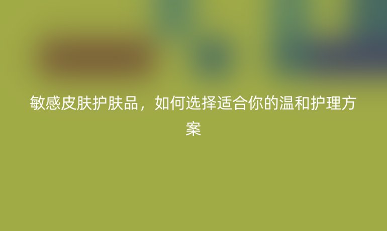 敏感皮膚護(hù)膚品，如何選擇適合你的溫和護(hù)理方案