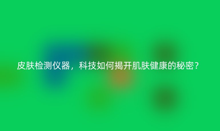 皮膚檢測(cè)儀器，科技如何揭開肌膚健康的秘密？