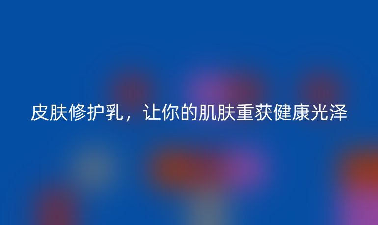 皮膚修護乳，讓你的肌膚重獲健康光澤