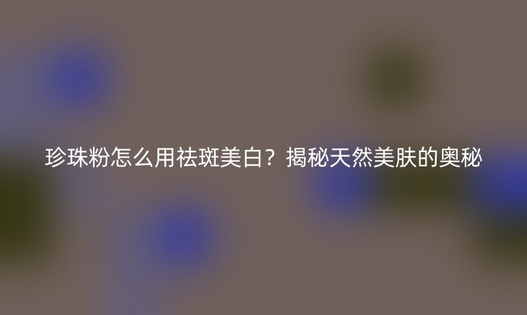 珍珠粉怎么用祛斑美白？揭秘天然美膚的奧秘