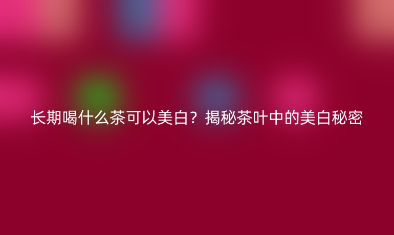 長期喝什么茶可以美白？揭秘茶葉中的美白秘密