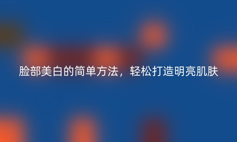 臉部美白的簡單方法，輕松打造明亮肌膚