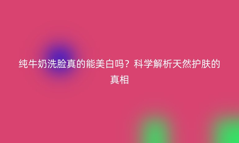 純牛奶洗臉真的能美白嗎？科學(xué)解析天然護(hù)膚的真相
