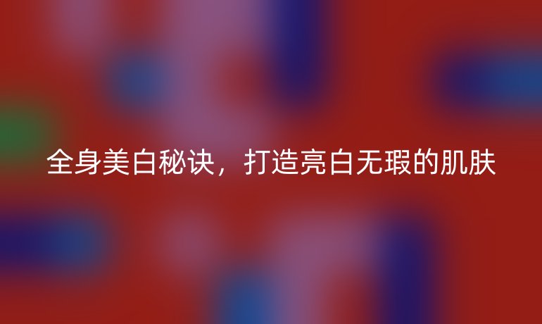全身美白秘訣，打造亮白無瑕的肌膚