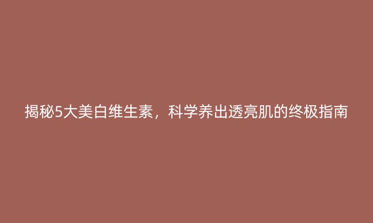 揭秘5大美白維生素，科學(xué)養(yǎng)出透亮肌的終極指南