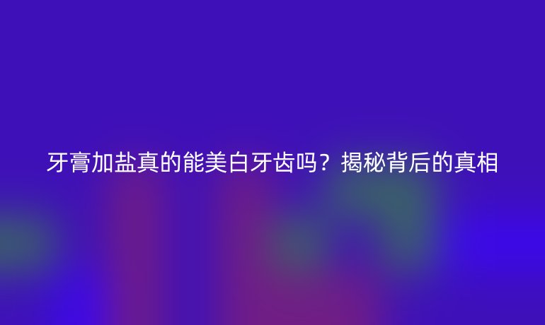 牙膏加鹽真的能美白牙齒嗎？揭秘背后的真相