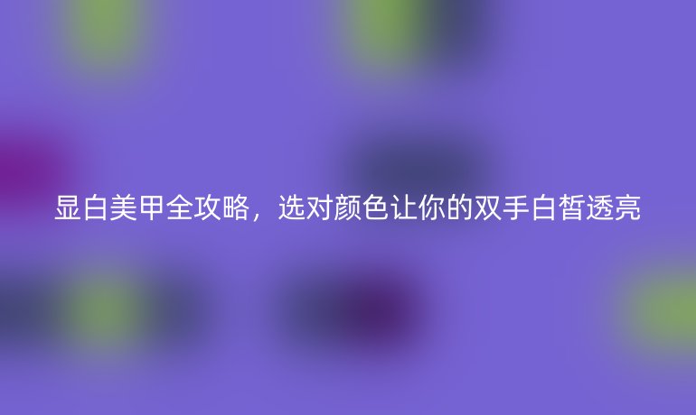 顯白美甲全攻略，選對顏色讓你的雙手白皙透亮