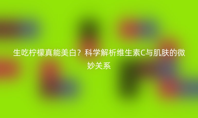 生吃檸檬真能美白？科學(xué)解析維生素C與肌膚的微妙關(guān)系